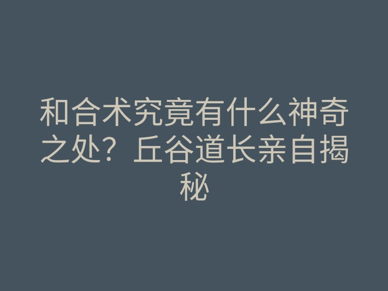 和合术究竟有什么神奇之处?丘谷道长亲自揭秘