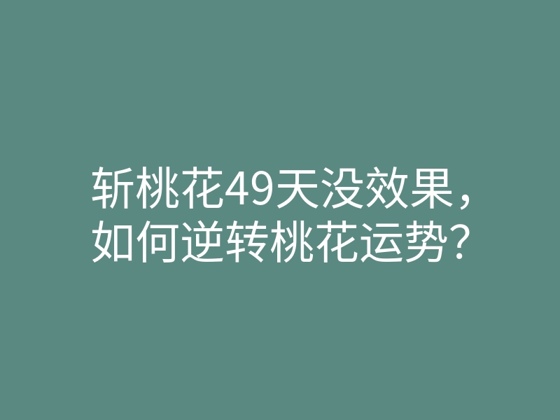 斩桃花49天没效果，如何逆转桃花运势？