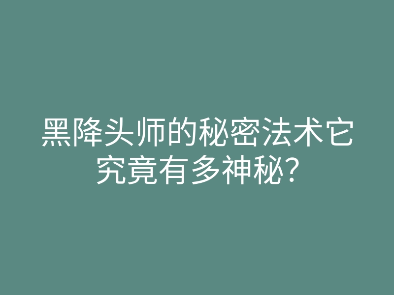 黑降头师的秘密法术它究竟有多神秘?