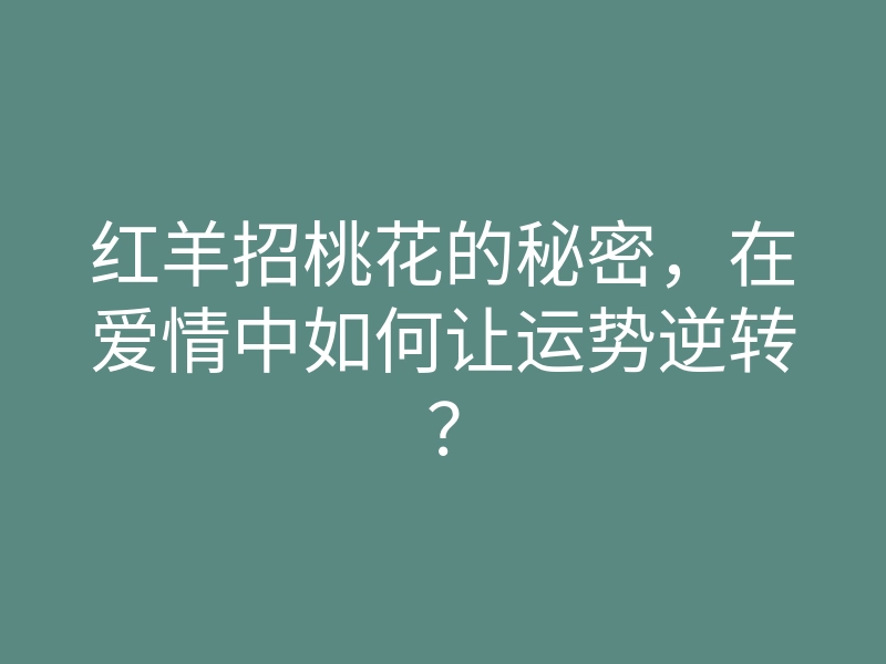 红羊招桃花的秘密,在爱情中如何让运势逆转?