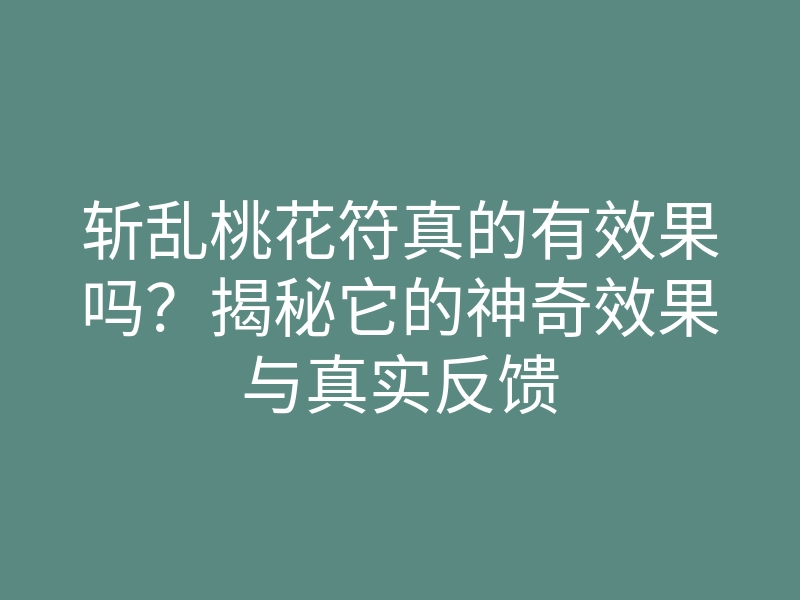 斩乱桃花符真的有效果吗?揭秘它的神奇效果与真实反馈
