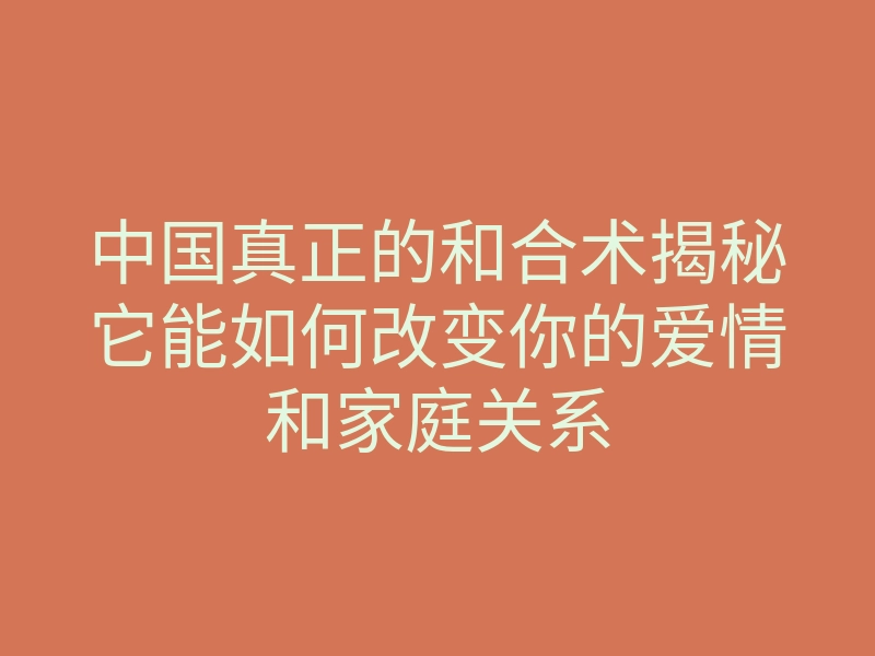 中国真正的和合术揭秘它能如何改变你的爱情和家庭关系