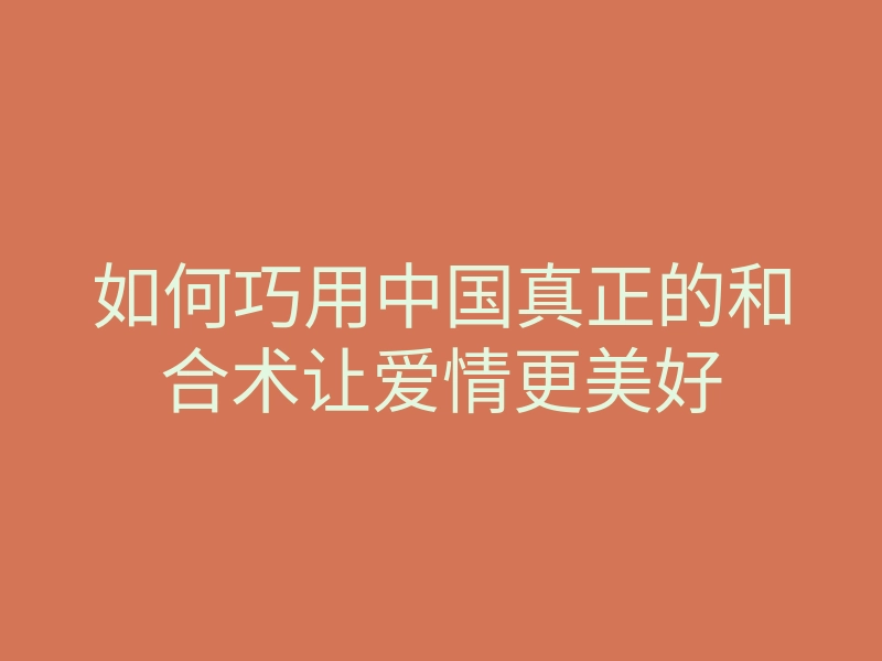 如何巧用中国真正的和合术让爱情更美好