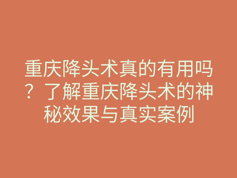 重庆降头术真的有用吗?了解重庆降头术的神秘效果与真实案例