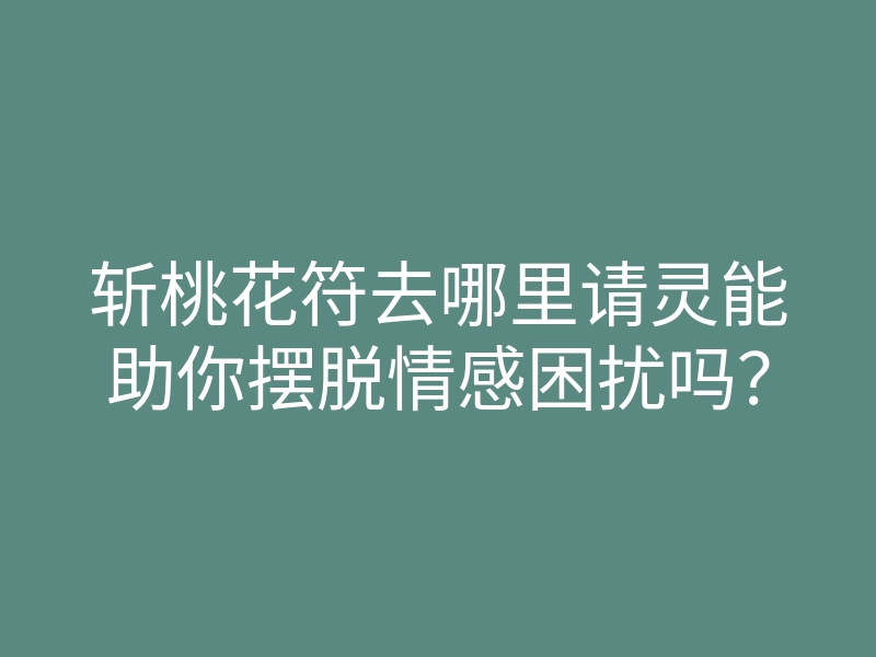 斩桃花符去哪里请灵能助你摆脱情感困扰吗?