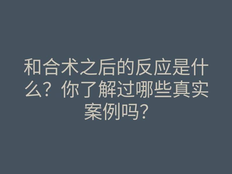 和合术之后的反应是什么?你了解过哪些真实案例吗?