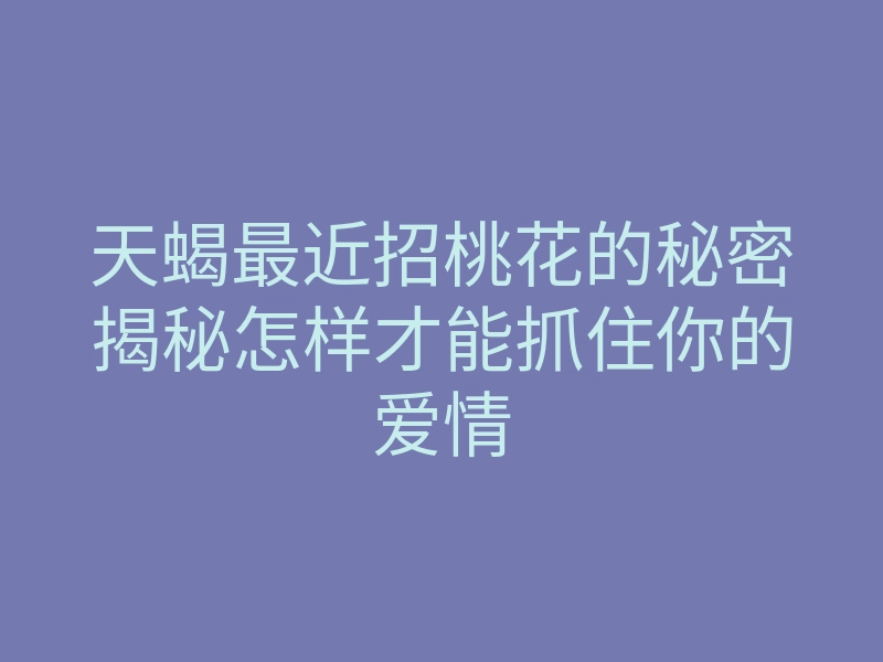天蝎最近招桃花的秘密揭秘怎样才能抓住你的爱情