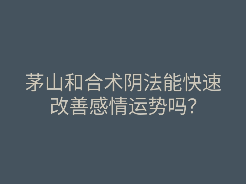 茅山和合术阴法能快速改善感情运势吗?