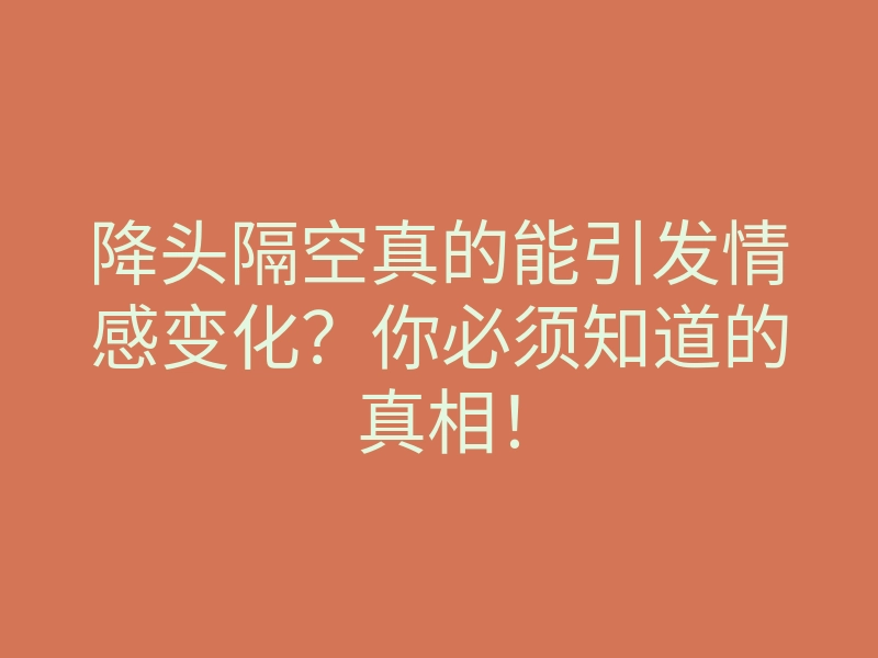 降头隔空真的能引发情感变化?你必须知道的真相!