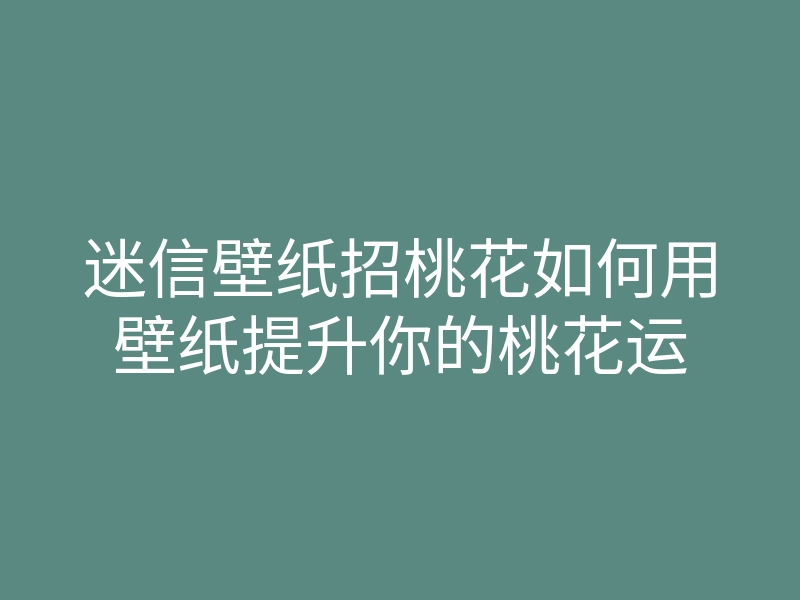 迷信壁纸招桃花如何用壁纸提升你的桃花运