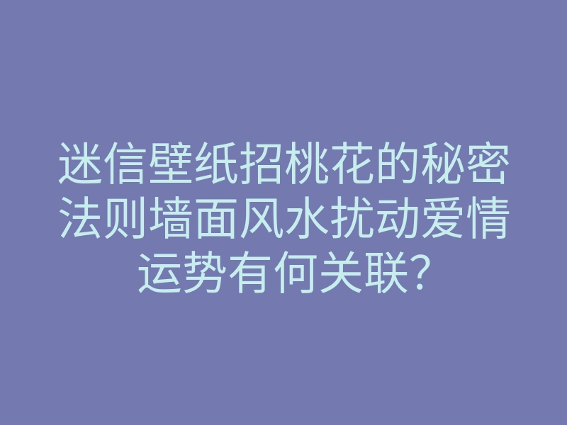 迷信壁纸招桃花的秘密法则墙面风水扰动爱情运势有何关联?
