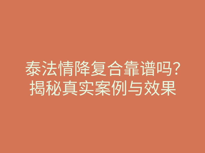 泰法情降复合靠谱吗?揭秘真实案例与效果