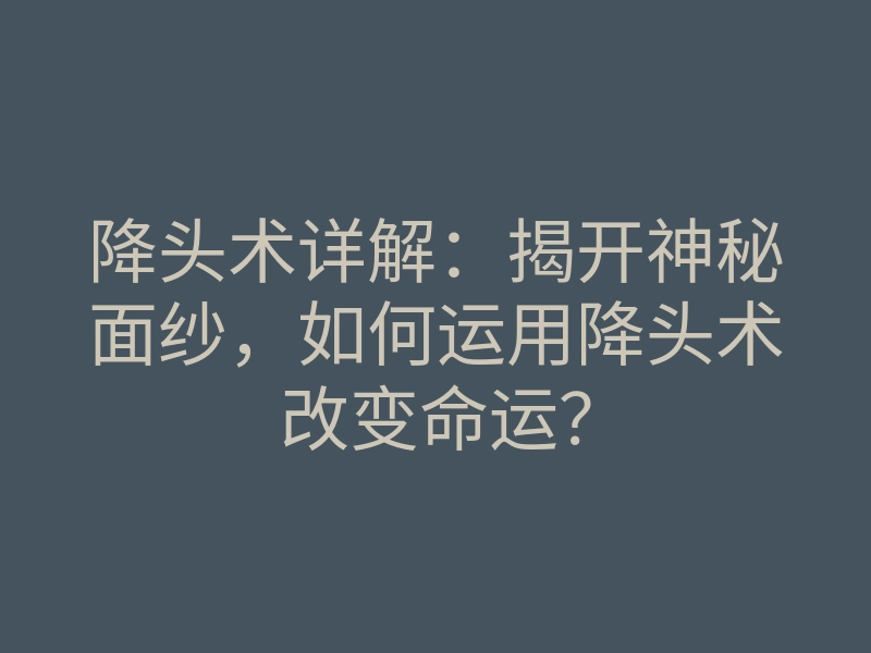降头术详解:揭开神秘面纱,如何运用降头术改变命运?
