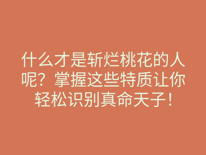 什么才是斩烂桃花的人呢？掌握这些特质让你轻松识别真命天子！