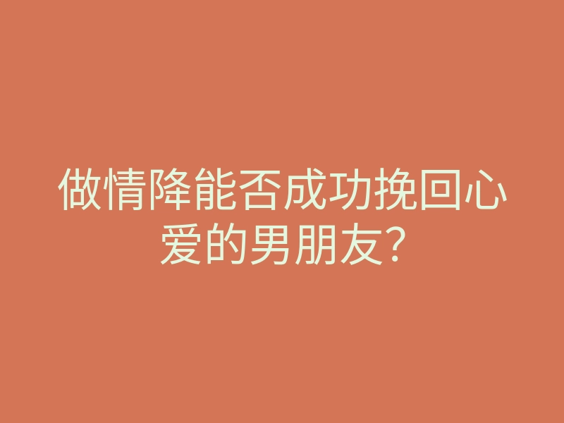 做情降能否成功挽回心爱的男朋友?