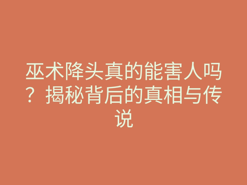 巫术降头真的能害人吗?揭秘背后的真相与传说