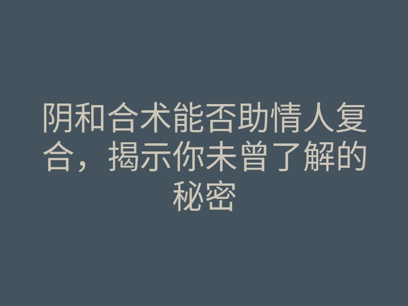 阴和合术能否助情人复合,揭示你未曾了解的秘密