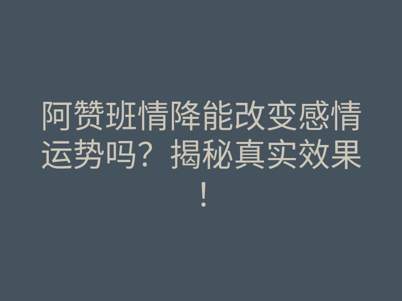 阿赞班情降能改变感情运势吗?揭秘真实效果!