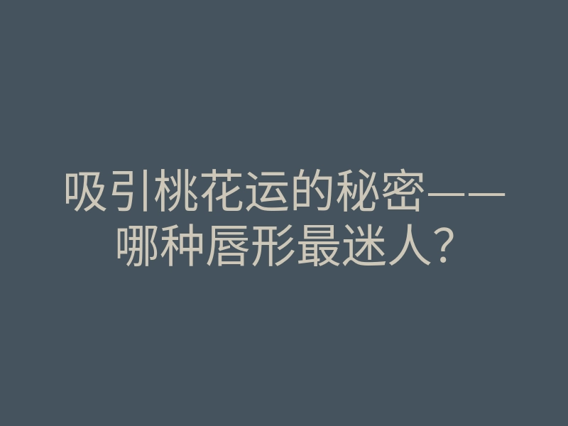 吸引桃花运的秘密——哪种唇形最迷人?