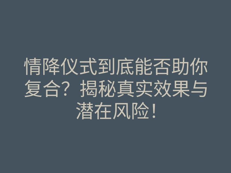 情降仪式到底能否助你复合?揭秘真实效果与潜在风险!
