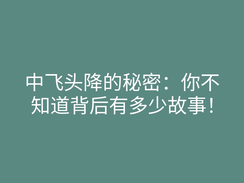 中飞头降的秘密：你不知道背后有多少故事！