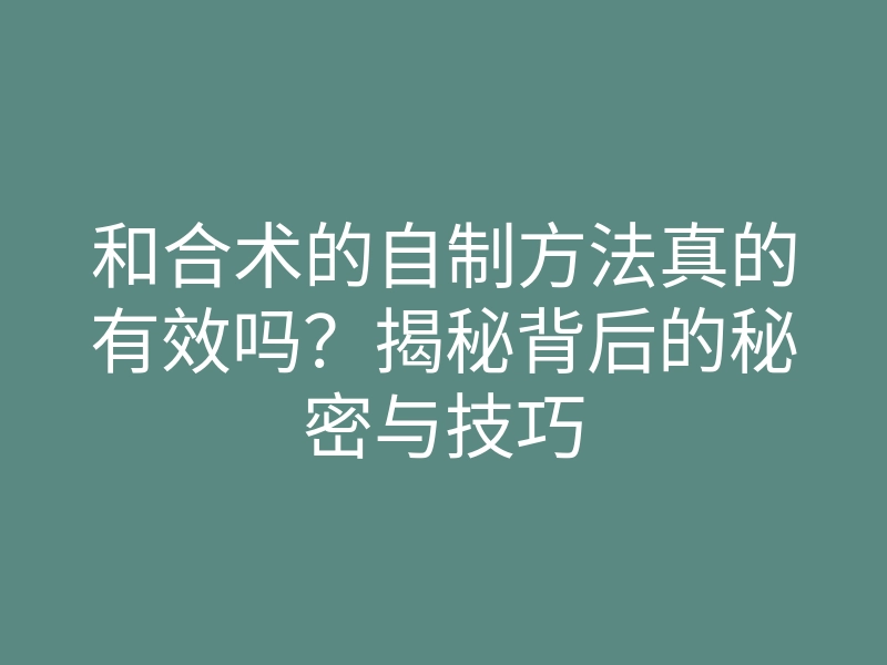 和合术的自制方法真的有效吗?揭秘背后的秘密与技巧
