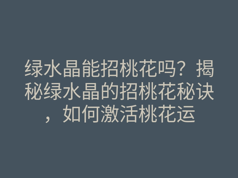 绿水晶能招桃花吗?揭秘绿水晶的招桃花秘诀,如何激活桃花运