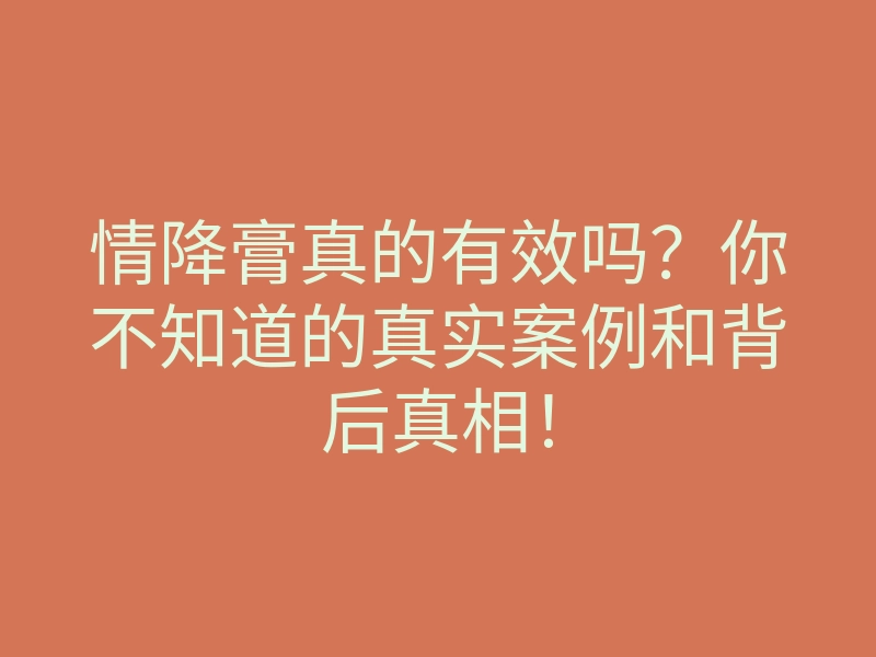 情降膏真的有效吗?你不知道的真实案例和背后真相!