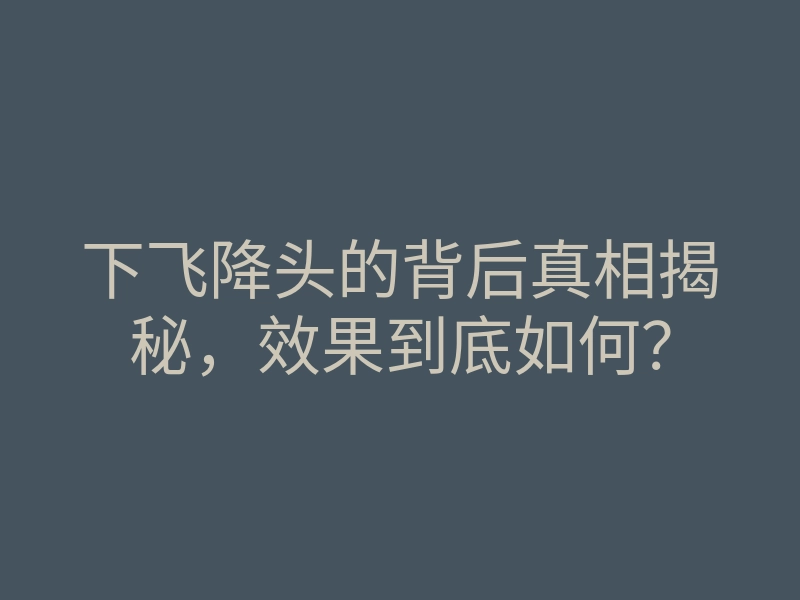 下飞降头的背后真相揭秘,效果到底如何?