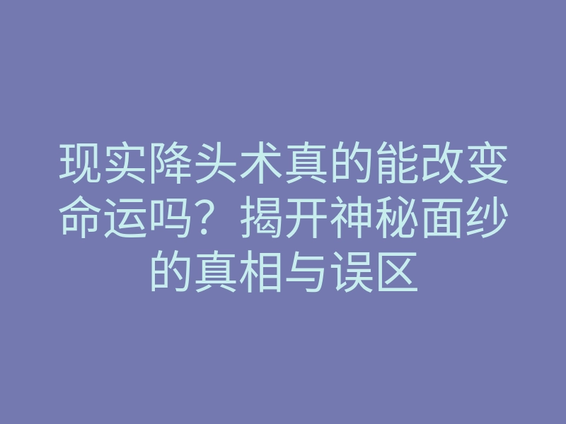 现实降头术真的能改变命运吗?揭开神秘面纱的真相与误区