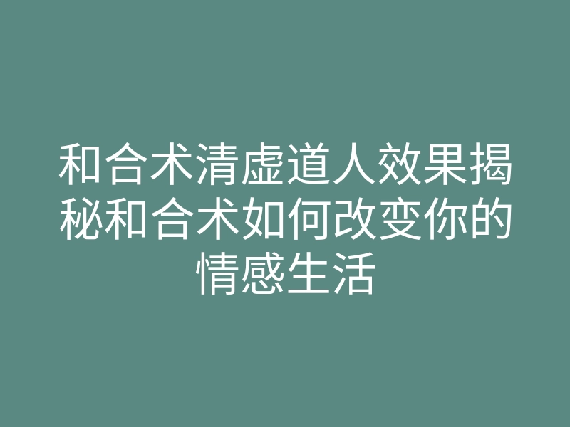 和合术清虚道人效果揭秘和合术如何改变你的情感生活
