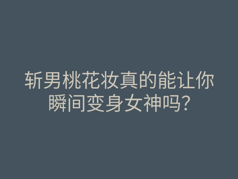 斩男桃花妆真的能让你瞬间变身女神吗？