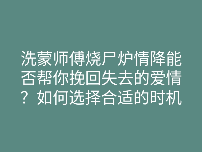 洗蒙师傅烧尸炉情降能否帮你挽回失去的爱情?如何选择合适的时机进行情降?