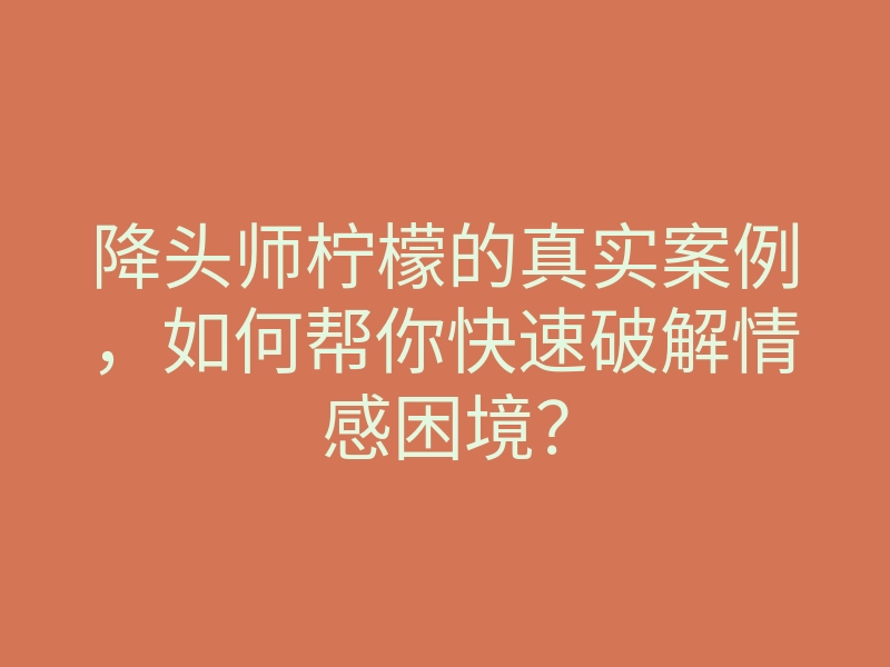 降头师柠檬的真实案例,如何帮你快速破解情感困境?