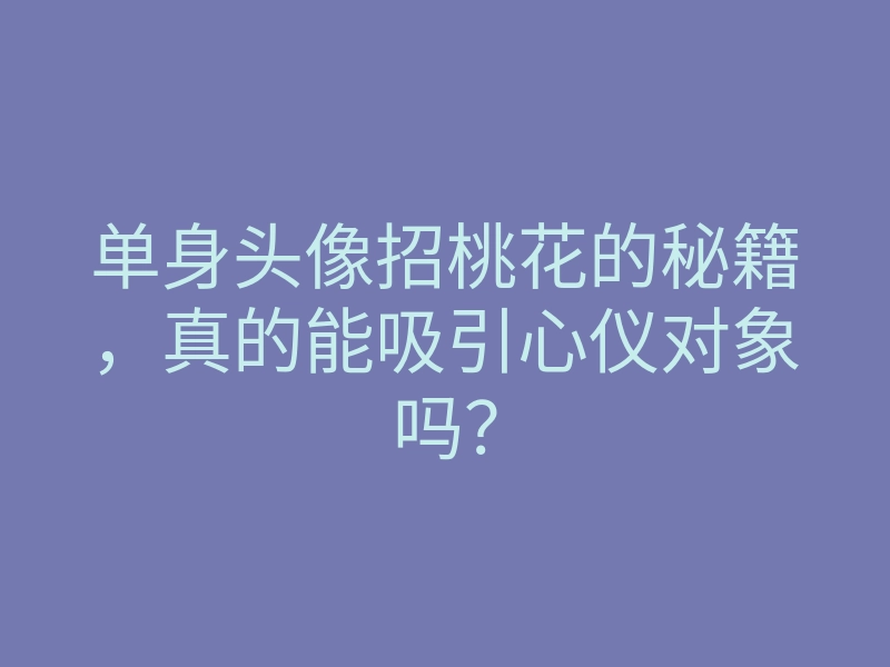 单身头像招桃花的秘籍,真的能吸引心仪对象吗?