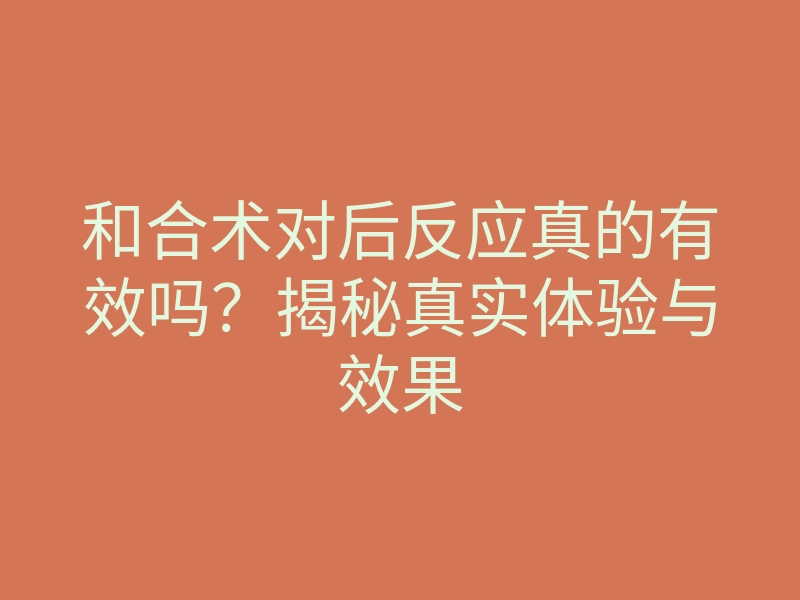 和合术对后反应真的有效吗？揭秘真实体验与效果