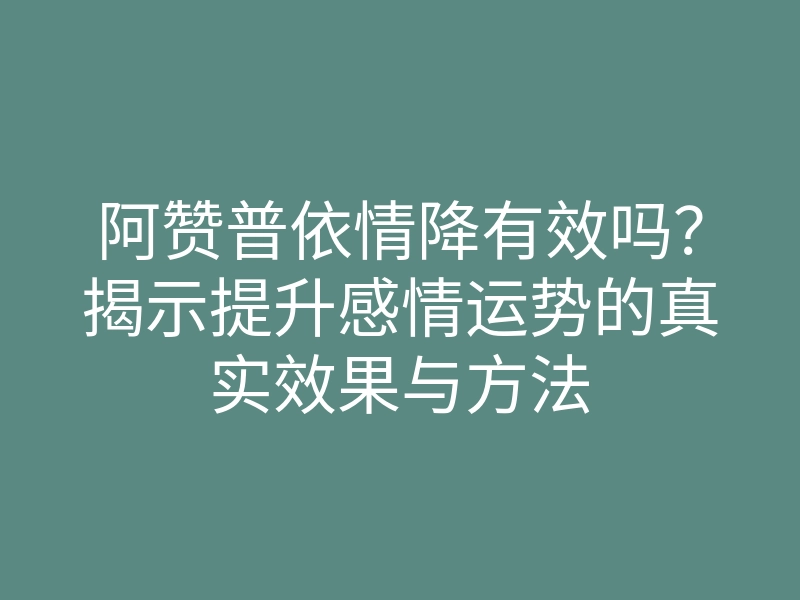 阿赞普依情降有效吗?揭示提升感情运势的真实效果与方法