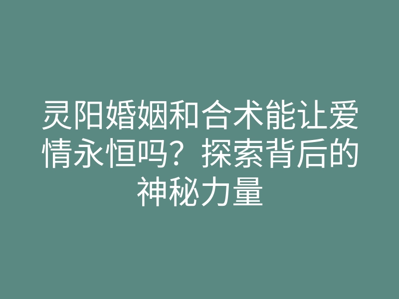 灵阳婚姻和合术能让爱情永恒吗?探索背后的神秘力量