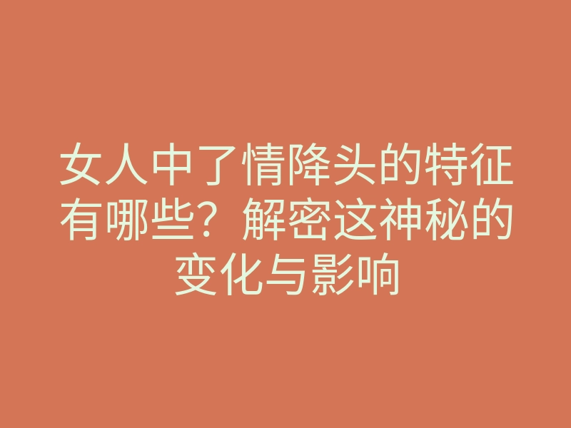 女人中了情降头的特征有哪些?解密这神秘的变化与影响