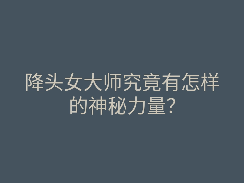 降头女大师究竟有怎样的神秘力量？