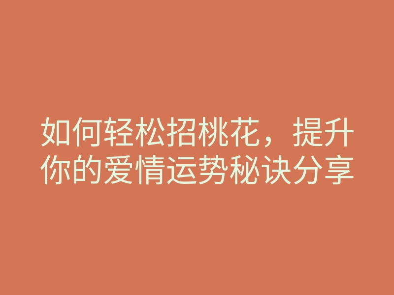 如何轻松招桃花,提升你的爱情运势秘诀分享