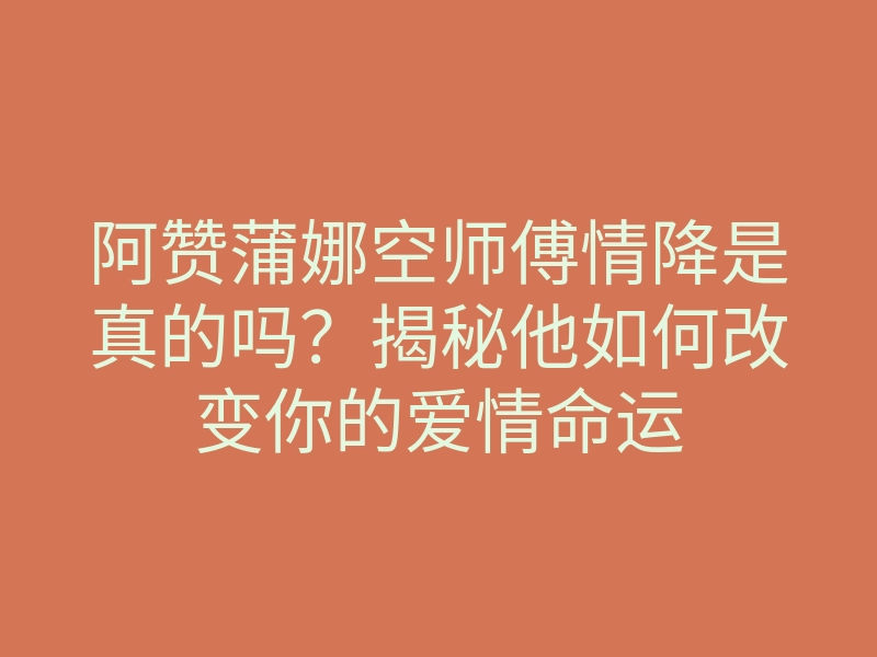 阿赞蒲娜空师傅情降是真的吗?揭秘他如何改变你的爱情命运