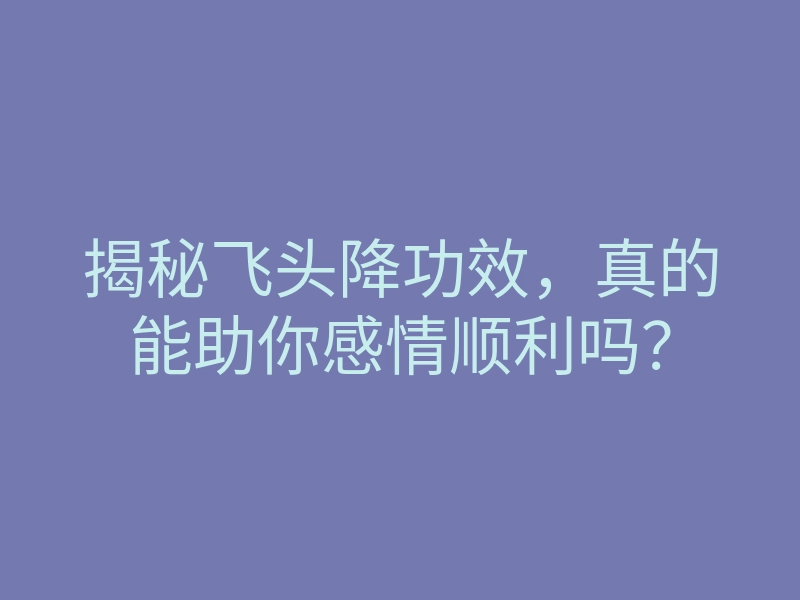 揭秘飞头降功效,真的能助你感情顺利吗?