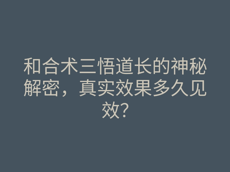 和合术三悟道长的神秘解密,真实效果多久见效?