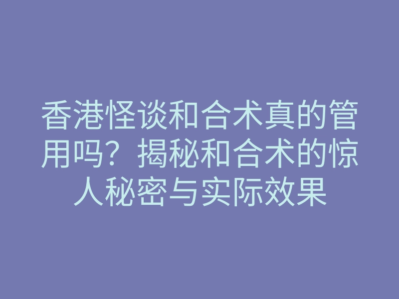 香港怪谈和合术真的管用吗?揭秘和合术的惊人秘密与实际效果