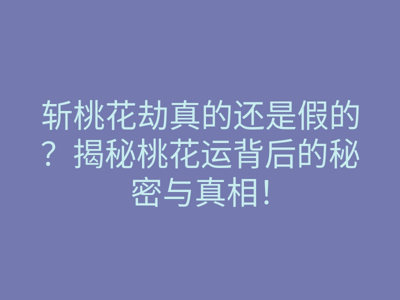 斩桃花劫真的还是假的?揭秘桃花运背后的秘密与真相!
