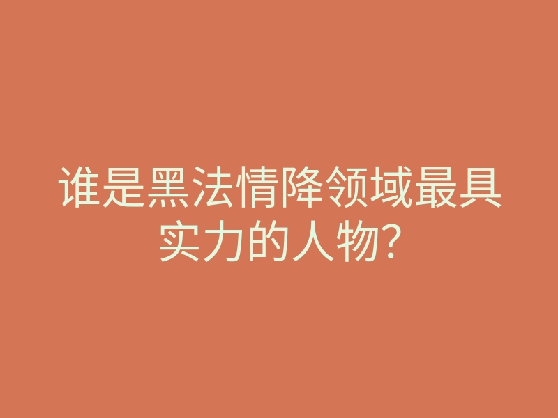 谁是黑法情降领域最具实力的人物?