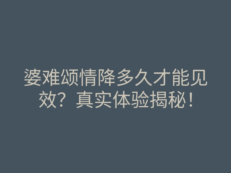 婆难颂情降多久才能见效?真实体验揭秘!