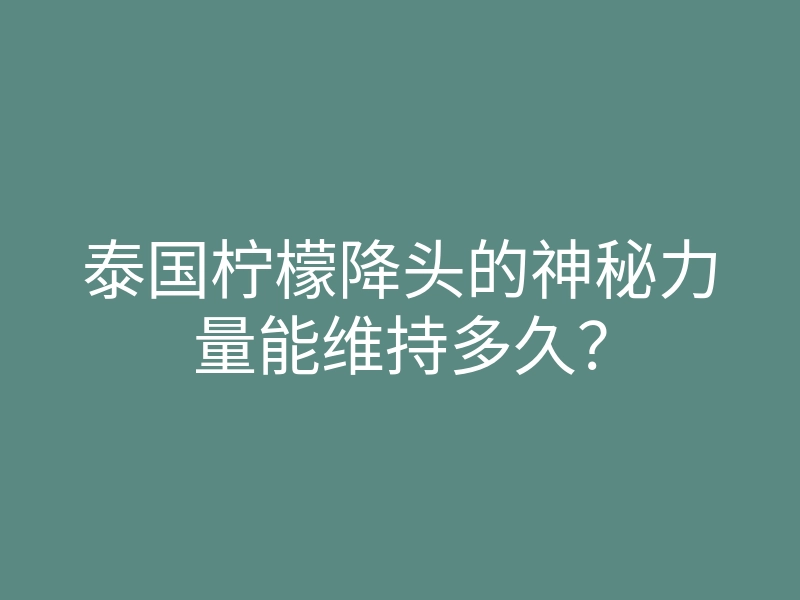 泰国柠檬降头的神秘力量能维持多久？