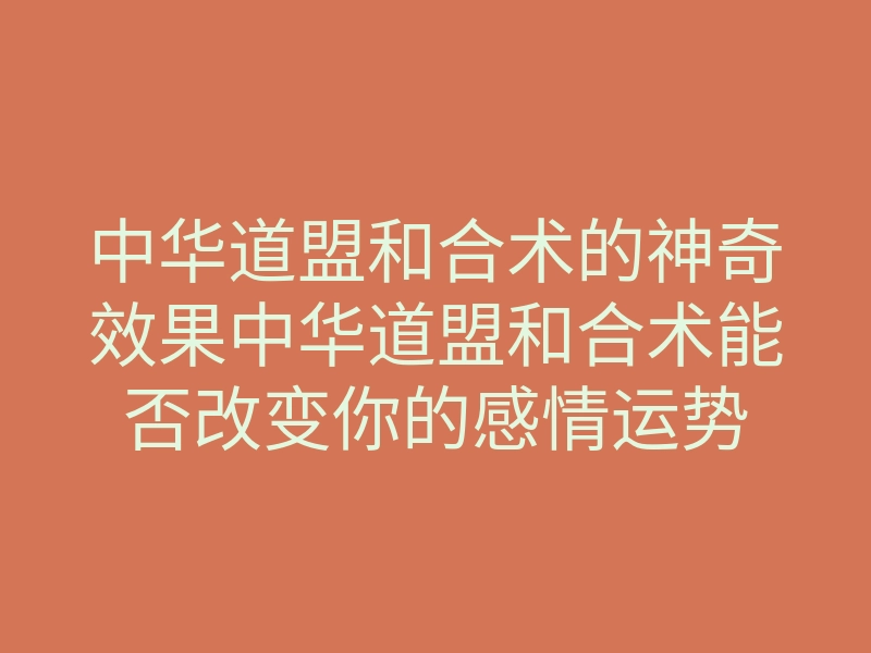 中华道盟和合术的神奇效果中华道盟和合术能否改变你的感情运势